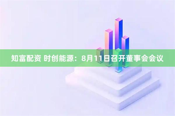 知富配资 时创能源：8月11日召开董事会会议
