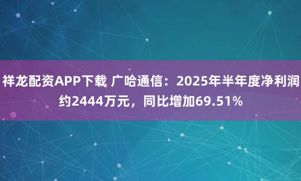 祥龙配资APP下载 广哈通信：2025年半年度净利润约2444万元，同比增加69.51%
