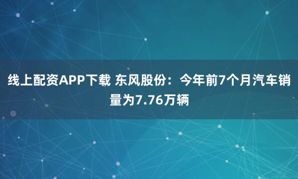 线上配资APP下载 东风股份：今年前7个月汽车销量为7.76万辆