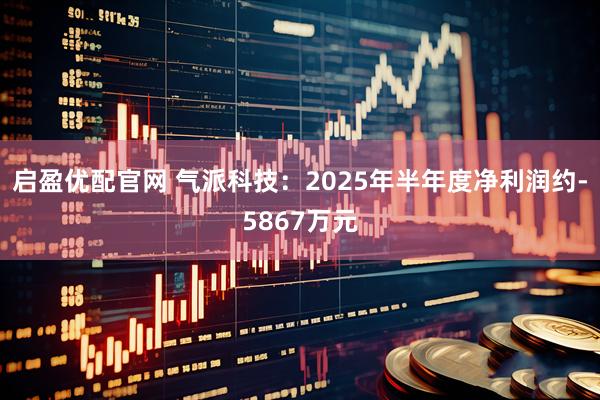 启盈优配官网 气派科技：2025年半年度净利润约-5867万元