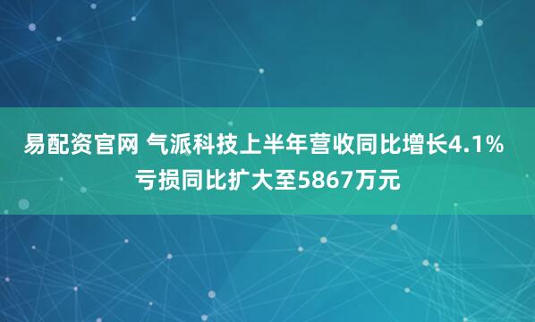 易配资官网 气派科技上半年营收同比增长4.1% 亏损同比扩大至5867万元