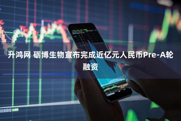 升鸿网 砺博生物宣布完成近亿元人民币Pre-A轮融资