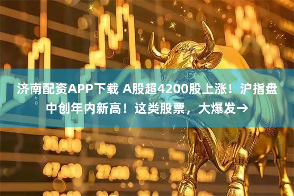 济南配资APP下载 A股超4200股上涨！沪指盘中创年内新高！这类股票，大爆发→
