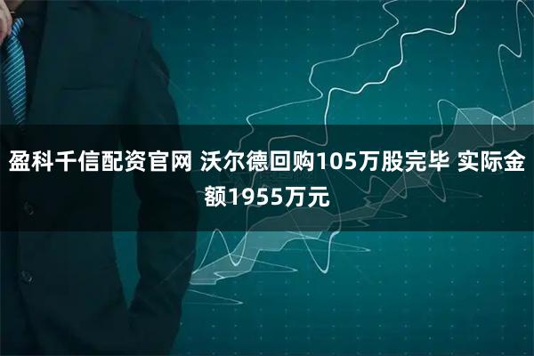 盈科千信配资官网 沃尔德回购105万股完毕 实际金额1955万元