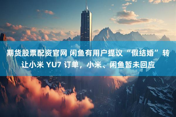 期货股票配资官网 闲鱼有用户提议 “假结婚” 转让小米 YU7 订单，小米、闲鱼暂未回应