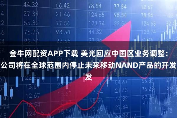 金牛网配资APP下载 美光回应中国区业务调整：公司将在全球范围内停止未来移动NAND产品的开发