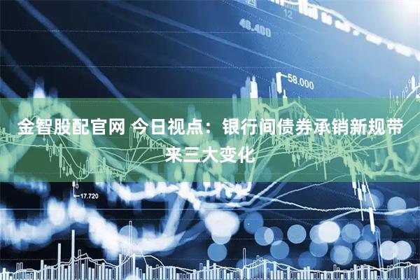 金智股配官网 今日视点：银行间债券承销新规带来三大变化