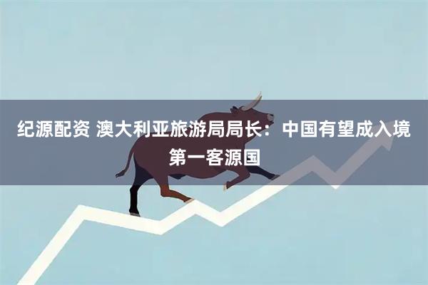 纪源配资 澳大利亚旅游局局长:中国有望成入境第一客源国