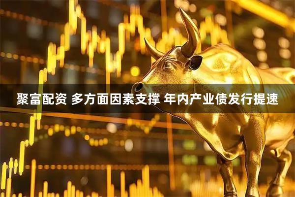 聚富配资 多方面因素支撑 年内产业债发行提速