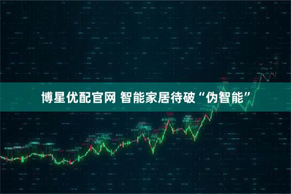 博星优配官网 智能家居待破“伪智能”