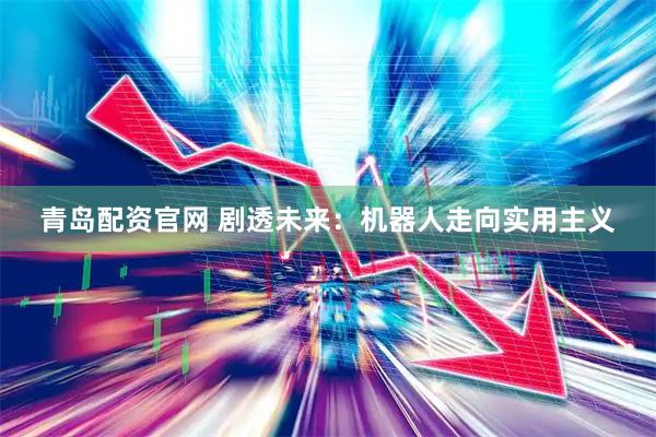 青岛配资官网 剧透未来：机器人走向实用主义