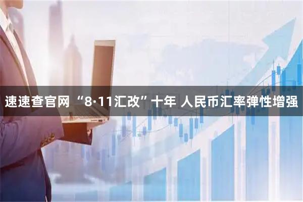 速速查官网 “8·11汇改”十年 人民币汇率弹性增强