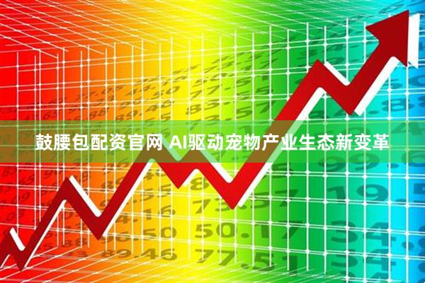 鼓腰包配资官网 AI驱动宠物产业生态新变革