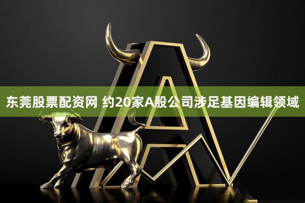 东莞股票配资网 约20家A股公司涉足基因编辑领域