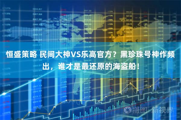 恒盛策略 民间大神VS乐高官方？黑珍珠号神作频出，谁才是最还原的海盗船！