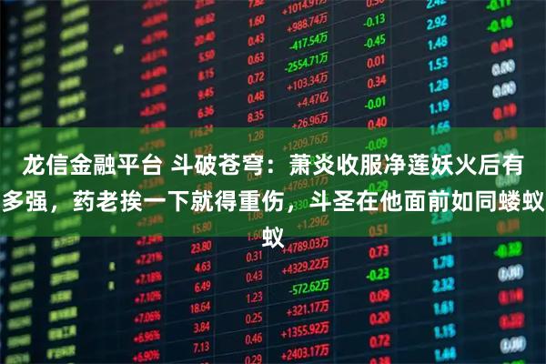 龙信金融平台 斗破苍穹：萧炎收服净莲妖火后有多强，药老挨一下就得重伤，斗圣在他面前如同蝼蚁