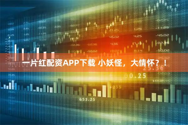 一片红配资APP下载 小妖怪，大情怀？！