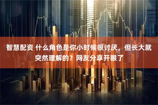 智慧配资 什么角色是你小时候很讨厌，但长大就突然理解的？网友分享开眼了