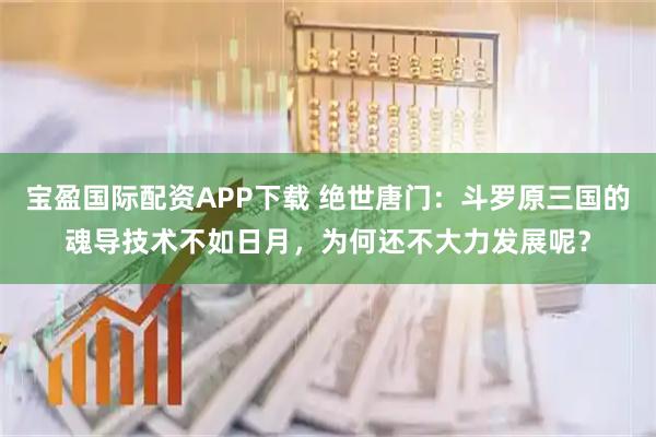 宝盈国际配资APP下载 绝世唐门：斗罗原三国的魂导技术不如日月，为何还不大力发展呢？