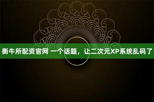 衡牛所配资官网 一个话题，让二次元XP系统乱码了