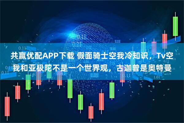 共赢优配APP下载 假面骑士空我冷知识，Tv空我和亚极陀不是一个世界观，古迦曾是奥特曼