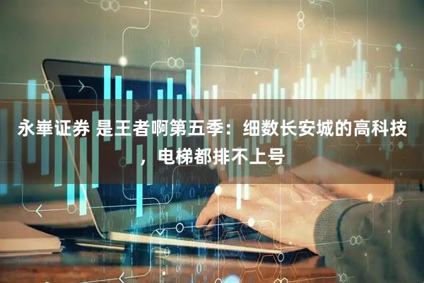 永崋证券 是王者啊第五季：细数长安城的高科技，电梯都排不上号