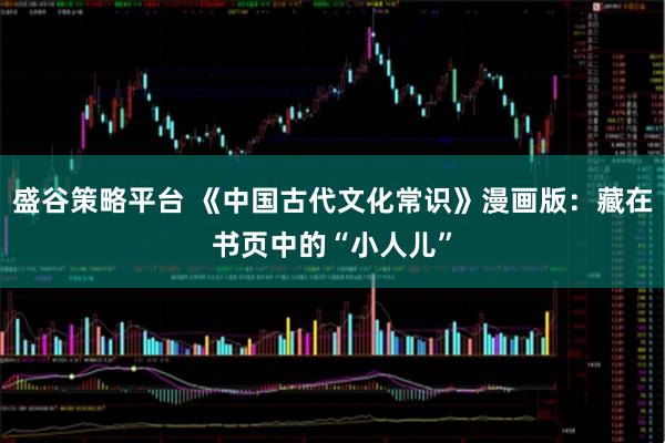 盛谷策略平台 《中国古代文化常识》漫画版：藏在书页中的“小人儿”