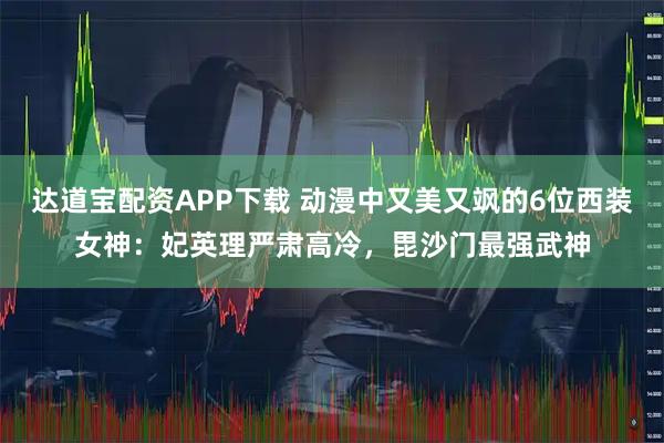 达道宝配资APP下载 动漫中又美又飒的6位西装女神：妃英理严肃高冷，毘沙门最强武神