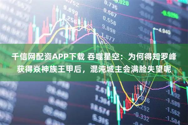 千信网配资APP下载 吞噬星空：为何得知罗峰获得焱神族王甲后，混沌城主会满脸失望呢