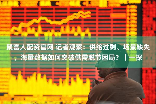 聚富人配资官网 记者观察：供给过剩、场景缺失，海量数据如何突破供需脱节困局？｜一探