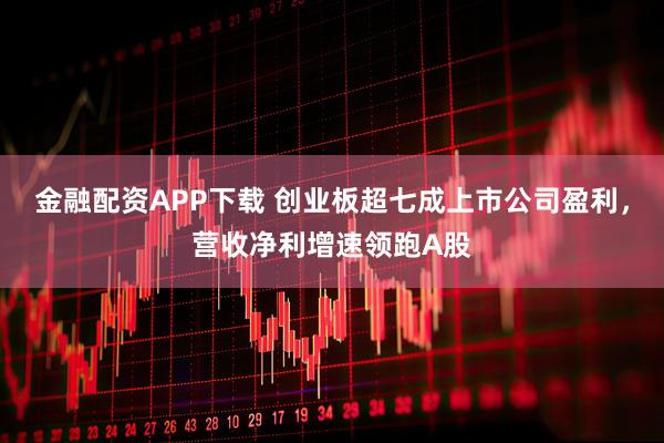 金融配资APP下载 创业板超七成上市公司盈利，营收净利增速领跑A股
