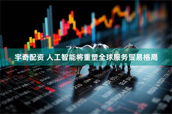 宇奇配资 人工智能将重塑全球服务贸易格局