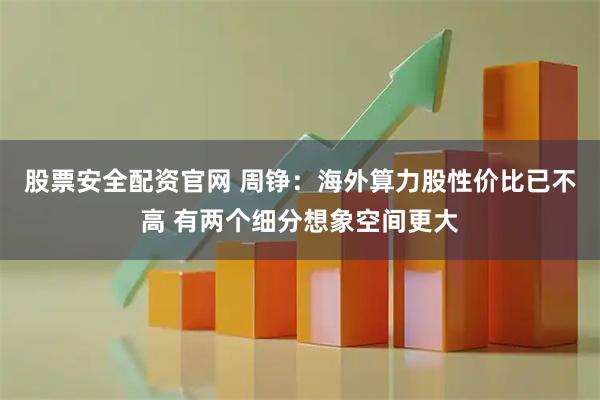 股票安全配资官网 周铮：海外算力股性价比已不高 有两个细分想象空间更大