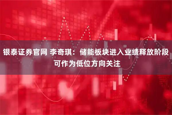 银泰证券官网 李奇琪：储能板块进入业绩释放阶段 可作为低位方向关注