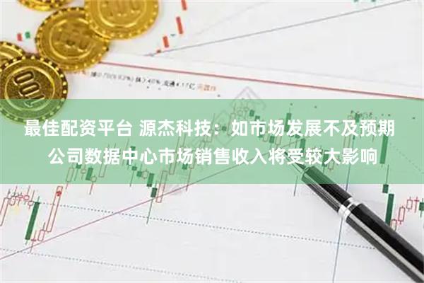 最佳配资平台 源杰科技：如市场发展不及预期 公司数据中心市场销售收入将受较大影响
