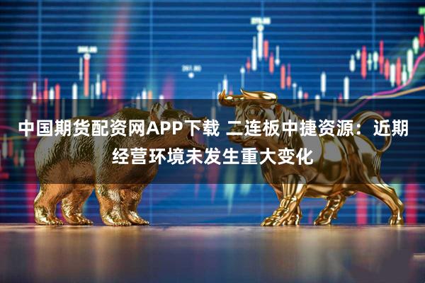 中国期货配资网APP下载 二连板中捷资源：近期经营环境未发生重大变化