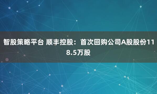 智股策略平台 顺丰控股：首次回购公司A股股份118.5万股