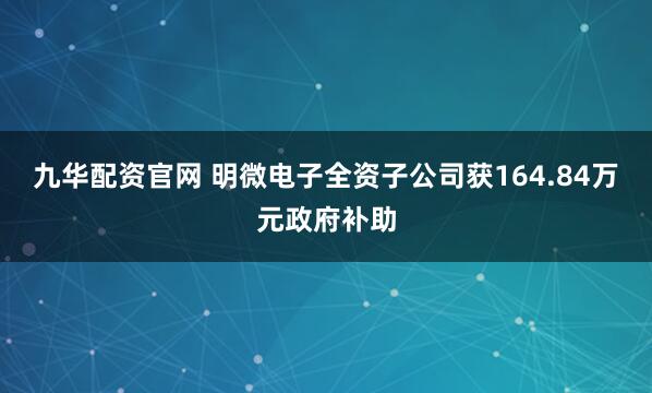 九华配资官网 明微电子全资子公司获164.84万元政府补助