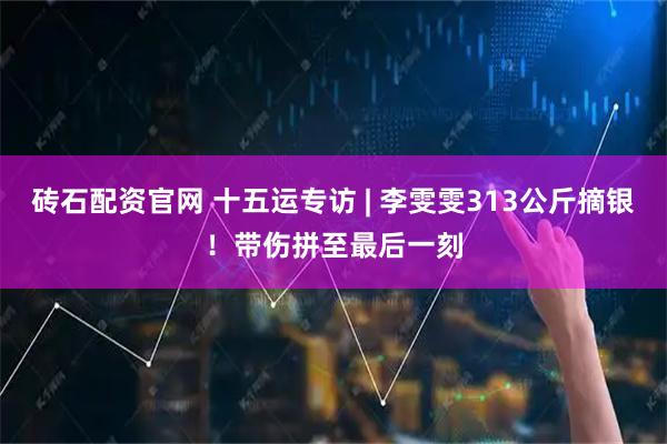 砖石配资官网 十五运专访 | 李雯雯313公斤摘银！带伤拼至最后一刻