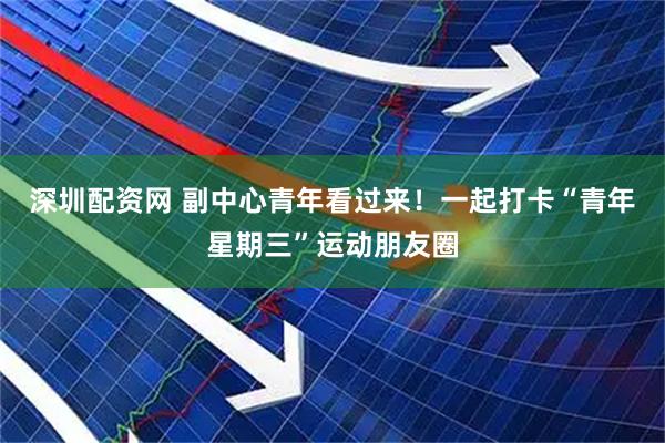 深圳配资网 副中心青年看过来！一起打卡“青年星期三”运动朋友圈