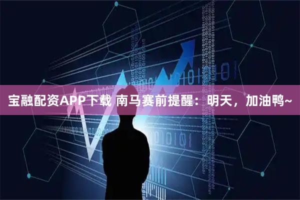 宝融配资APP下载 南马赛前提醒：明天，加油鸭~