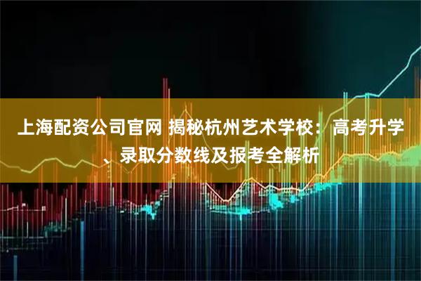 上海配资公司官网 揭秘杭州艺术学校：高考升学、录取分数线及报考全解析