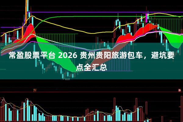 常盈股票平台 2026 贵州贵阳旅游包车，避坑要点全汇总