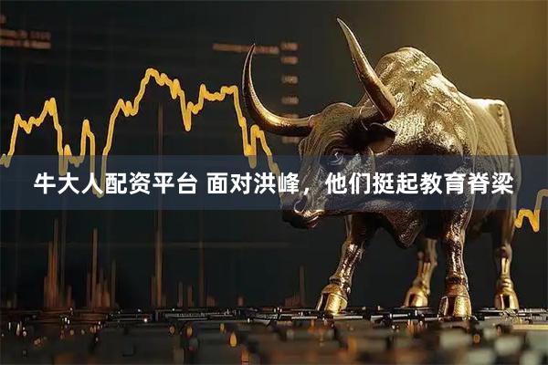 牛大人配资平台 面对洪峰，他们挺起教育脊梁