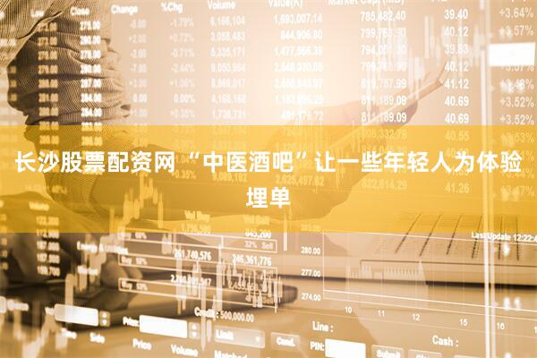 长沙股票配资网 “中医酒吧”让一些年轻人为体验埋单